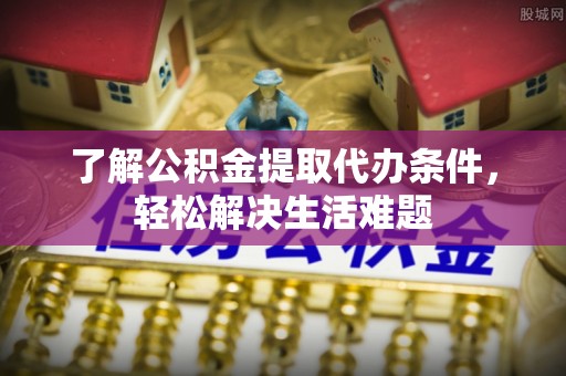 亳州了解公积金提取代办条件，轻松解决生活难题