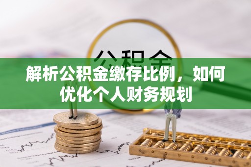 亳州解析公积金缴存比例，如何优化个人财务规划