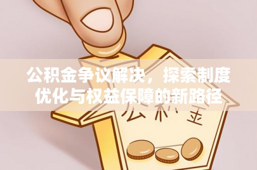 亳州公积金争议解决，探索制度优化与权益保障的新路径