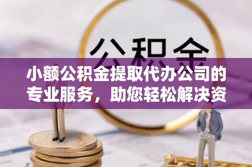 亳州小额公积金提取代办公司的专业服务，助您轻松解决资金难题