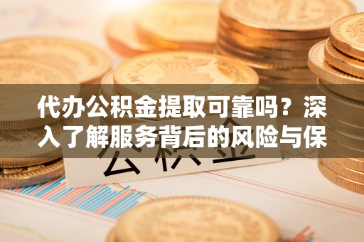 亳州代办公积金提取可靠吗？深入了解服务背后的风险与保障