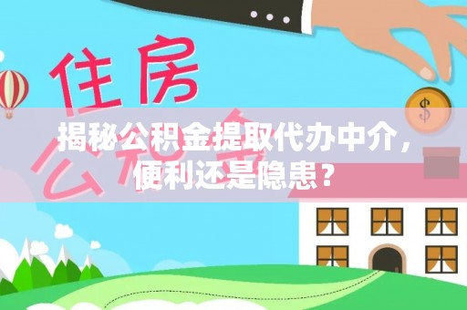 亳州揭秘公积金提取代办中介，便利还是隐患？