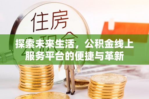 亳州探索未来生活，公积金线上服务平台的便捷与革新