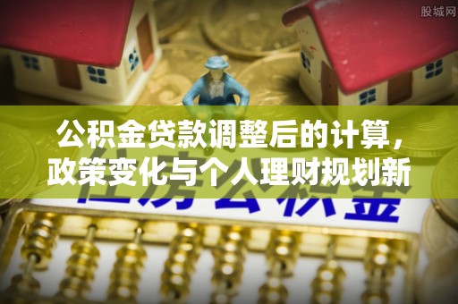 亳州公积金贷款调整后的计算，政策变化与个人理财规划新方向