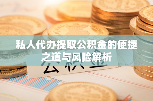 亳州私人代办提取公积金的便捷之道与风险解析