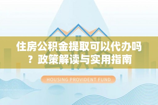 亳州住房公积金提取可以代办吗？政策解读与实用指南