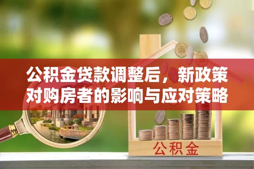 亳州公积金贷款调整后，新政策对购房者的影响与应对策略