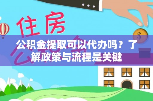 亳州公积金提取可以代办吗？了解政策与流程是关键