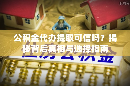 亳州公积金代办提取可信吗？揭秘背后真相与选择指南