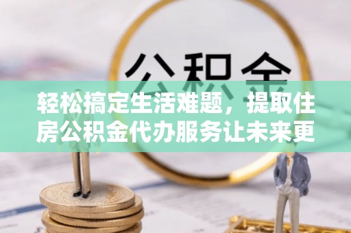 亳州轻松搞定生活难题，提取住房公积金代办服务让未来更安心