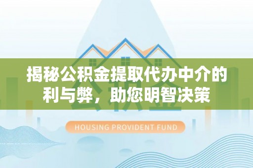 亳州揭秘公积金提取代办中介的利与弊，助您明智决策