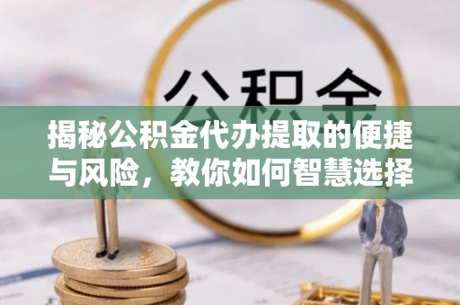 亳州揭秘公积金代办提取的便捷与风险，教你如何智慧选择