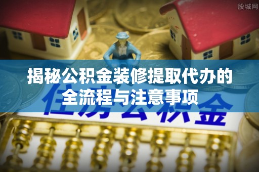 亳州揭秘公积金装修提取代办的全流程与注意事项