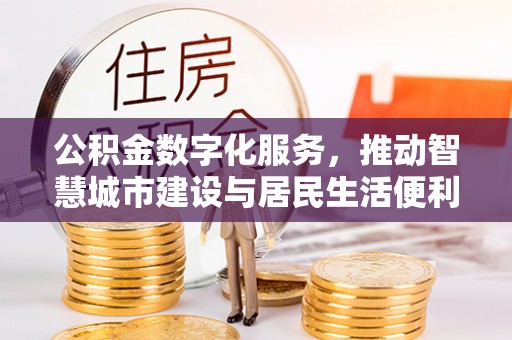 亳州公积金数字化服务，推动智慧城市建设与居民生活便利化