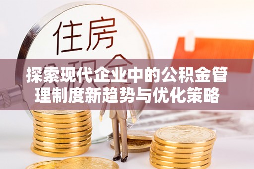 亳州探索现代企业中的公积金管理制度新趋势与优化策略