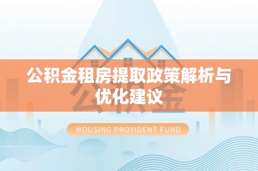 亳州公积金租房提取政策解析与优化建议