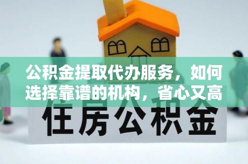 亳州公积金提取代办服务，如何选择靠谱的机构，省心又高效