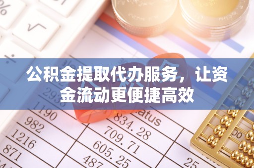 亳州公积金提取代办服务，让资金流动更便捷高效