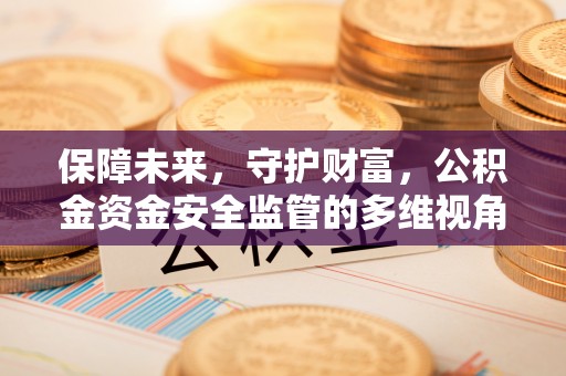 亳州保障未来，守护财富，公积金资金安全监管的多维视角