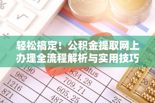 亳州轻松搞定！公积金提取网上办理全流程解析与实用技巧