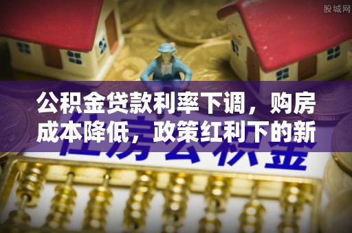 亳州公积金贷款利率下调，购房成本降低，政策红利下的新机遇