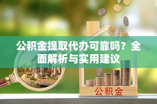 亳州公积金提取代办可靠吗？全面解析与实用建议