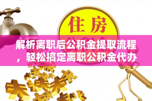 亳州解析离职后公积金提取流程，轻松搞定离职公积金代办提取手续