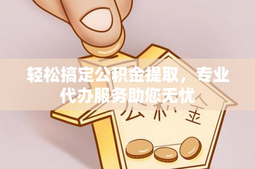 亳州轻松搞定公积金提取，专业代办服务助您无忧