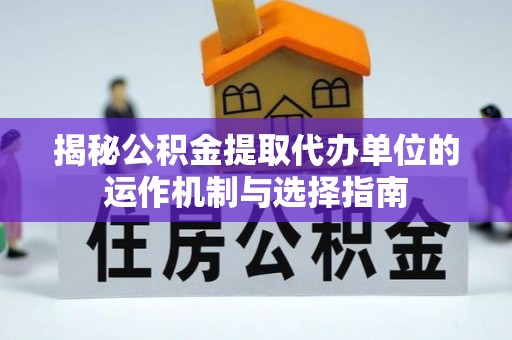 亳州揭秘公积金提取代办单位的运作机制与选择指南
