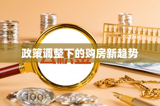 亳州政策调整下的购房新趋势