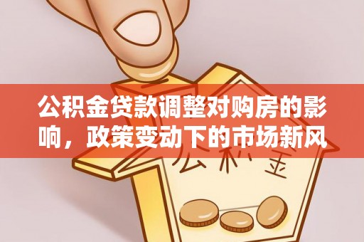 亳州公积金贷款调整对购房的影响，政策变动下的市场新风向