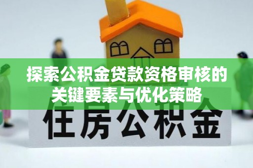 亳州探索公积金贷款资格审核的关键要素与优化策略