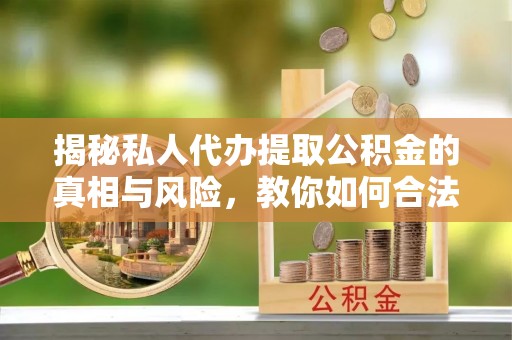 亳州揭秘私人代办提取公积金的真相与风险，教你如何合法高效操作