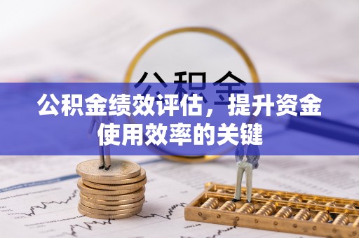 亳州公积金绩效评估，提升资金使用效率的关键