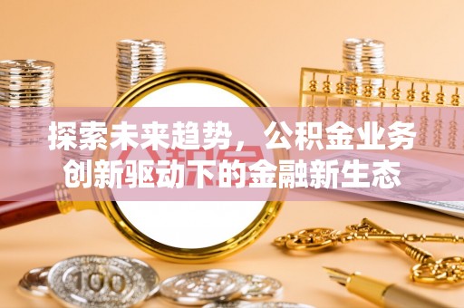 亳州探索未来趋势，公积金业务创新驱动下的金融新生态