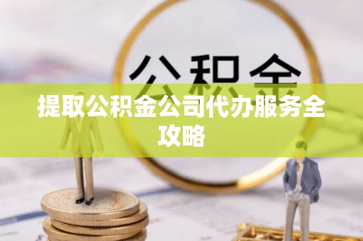 亳州提取公积金公司代办服务全攻略