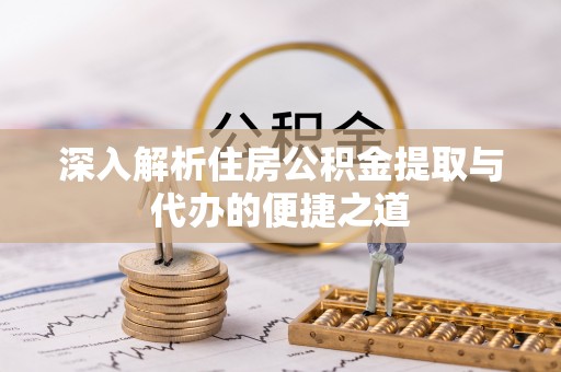亳州深入解析住房公积金提取与代办的便捷之道