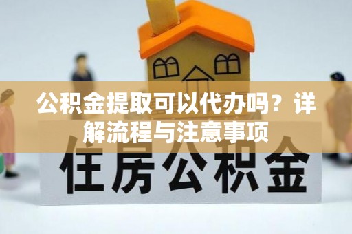 亳州公积金提取可以代办吗？详解流程与注意事项