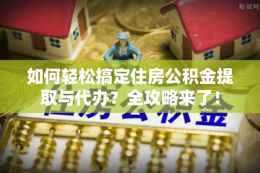 亳州如何轻松搞定住房公积金提取与代办？全攻略来了！
