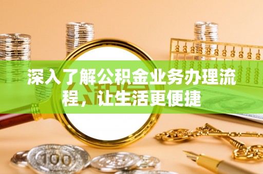 亳州深入了解公积金业务办理流程，让生活更便捷