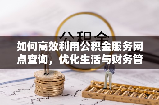 亳州如何高效利用公积金服务网点查询，优化生活与财务管理