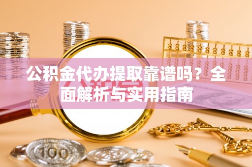 亳州公积金代办提取靠谱吗？全面解析与实用指南
