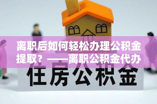 亳州离职后如何轻松办理公积金提取？——离职公积金代办提取服务详解