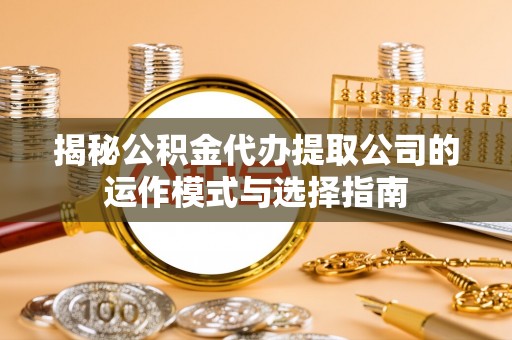 亳州揭秘公积金代办提取公司的运作模式与选择指南