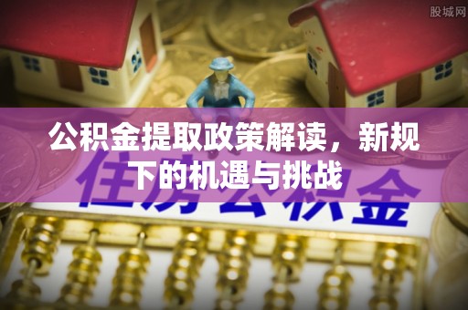 亳州公积金提取政策解读，新规下的机遇与挑战