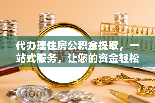 亳州代办理住房公积金提取，一站式服务，让您的资金轻松到账