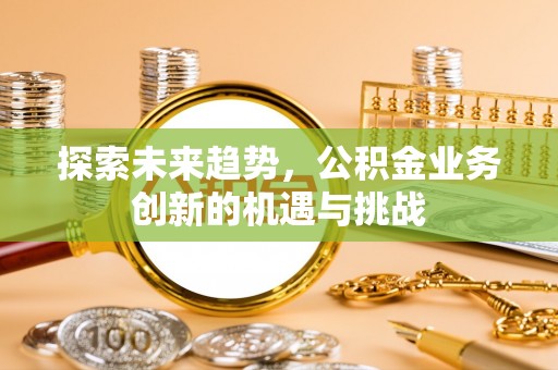 亳州探索未来趋势，公积金业务创新的机遇与挑战