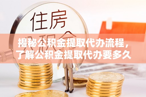 亳州揭秘公积金提取代办流程，了解公积金提取代办要多久的关键因素