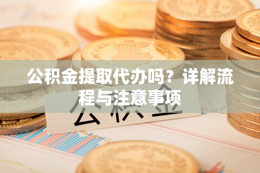 亳州公积金提取代办吗？详解流程与注意事项