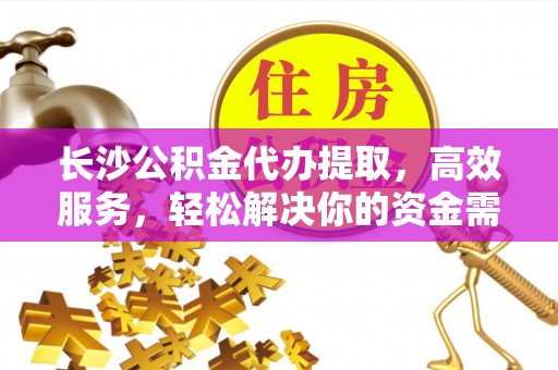 亳州长沙公积金代办提取，高效服务，轻松解决你的资金需求